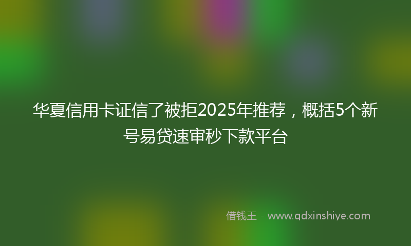 华夏信用卡证信了被拒2025年推荐，概括5个新号易贷速审秒下款平台