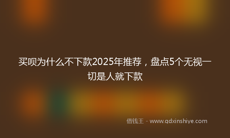 买呗为什么不下款2025年推荐，盘点5个无视一切是人就下款