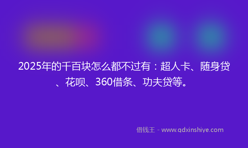 2025年的千百块怎么都不过有：超人卡、随身贷、花呗、360借条、功夫贷等。