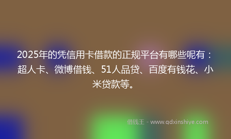 2025年的凭信用卡借款的正规平台有哪些呢有：超人卡、微博借钱、51人品贷、百度有钱花、小米贷款等。