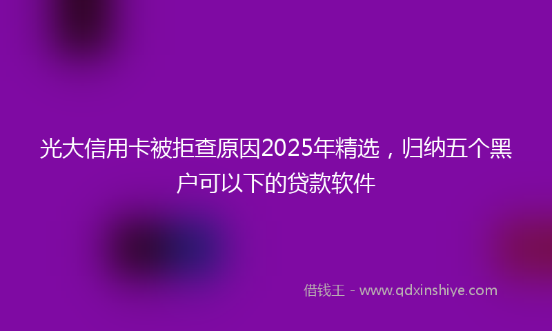 光大信用卡被拒查原因2025年精选，归纳五个黑户可以下的贷款软件