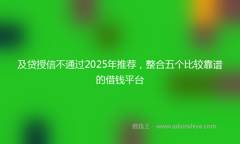 及贷授信不通过2025年推荐，整合五个比较靠谱的借钱平台