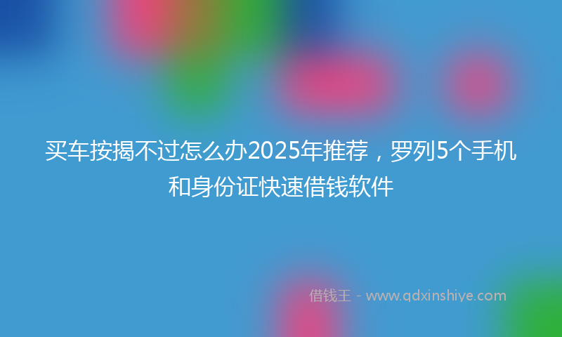 买车按揭不过怎么办2025年推荐，罗列5个手机和身份证快速借钱软件