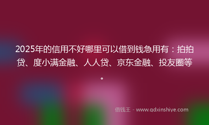 2025年的信用不好哪里可以借到钱急用有：拍拍贷、度小满金融、人人贷、京东金融、投友圈等。