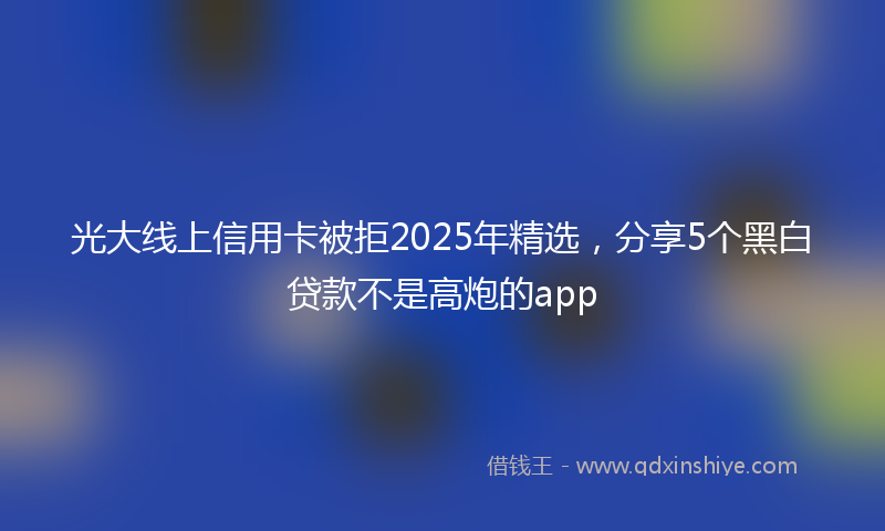 光大线上信用卡被拒2025年精选，分享5个黑白贷款不是高炮的app