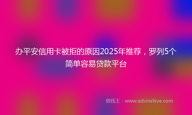 办平安信用卡被拒的原因2025年推荐，罗列5个简单容易贷款平台