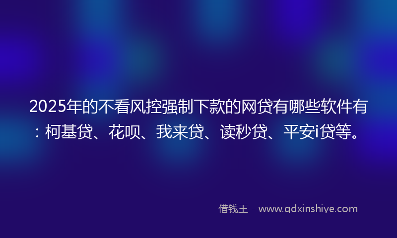 2025年的不看风控强制下款的网贷有哪些软件有：柯基贷、花呗、我来贷、读秒贷、平安i贷等。