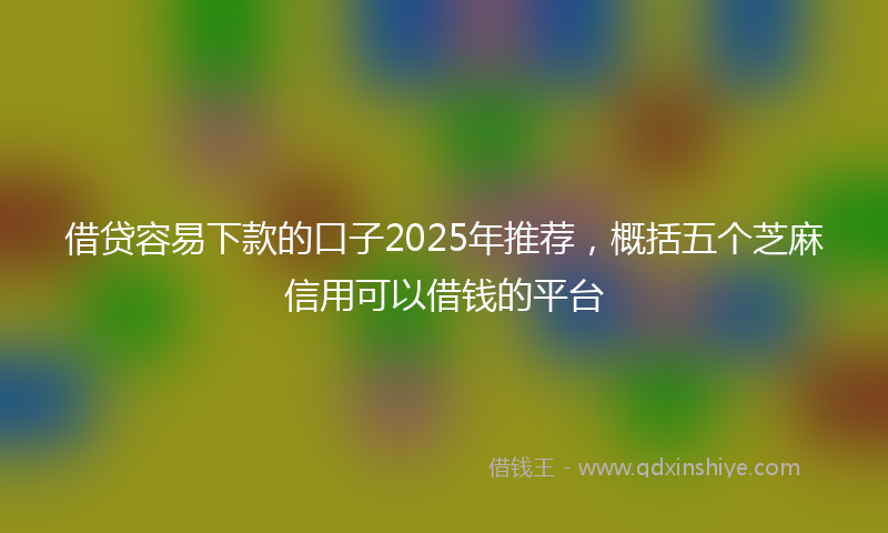 借贷容易下款的口子2025年推荐，概括五个芝麻信用可以借钱的平台