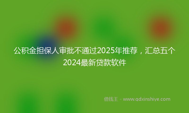 公积金担保人审批不通过2025年推荐，汇总五个2024最新贷款软件