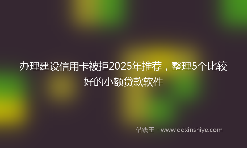 办理建设信用卡被拒2025年推荐，整理5个比较好的小额贷款软件