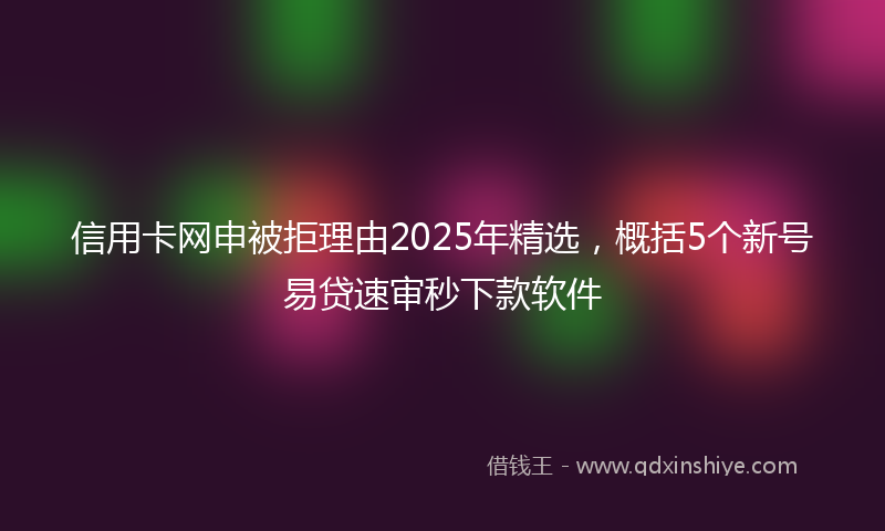 信用卡网申被拒理由2025年精选，概括5个新号易贷速审秒下款软件