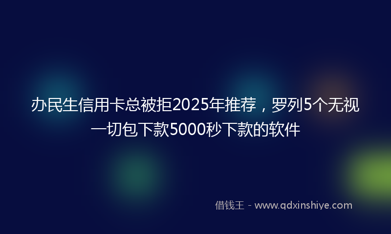 办民生信用卡总被拒2025年推荐，罗列5个无视一切包下款5000秒下款的软件