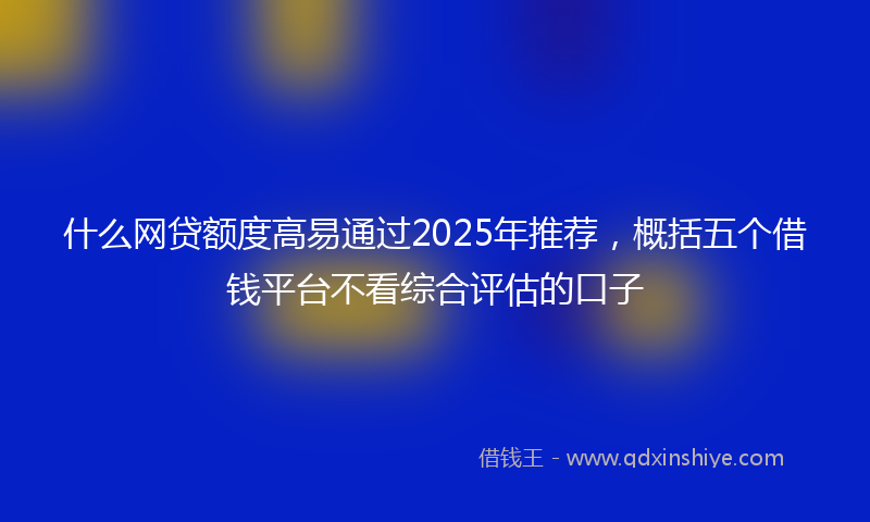 什么网贷额度高易通过2025年推荐，概括五个借钱平台不看综合评估的口子