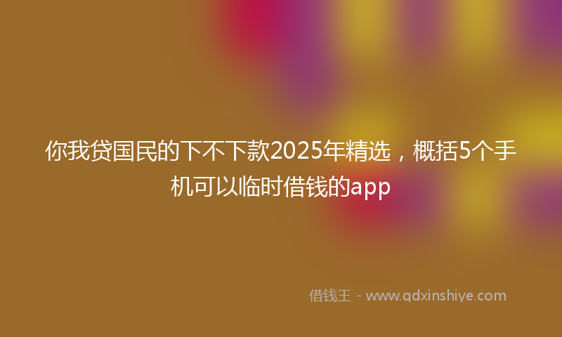 你我贷国民的下不下款2025年精选，概括5个手机可以临时借钱的app