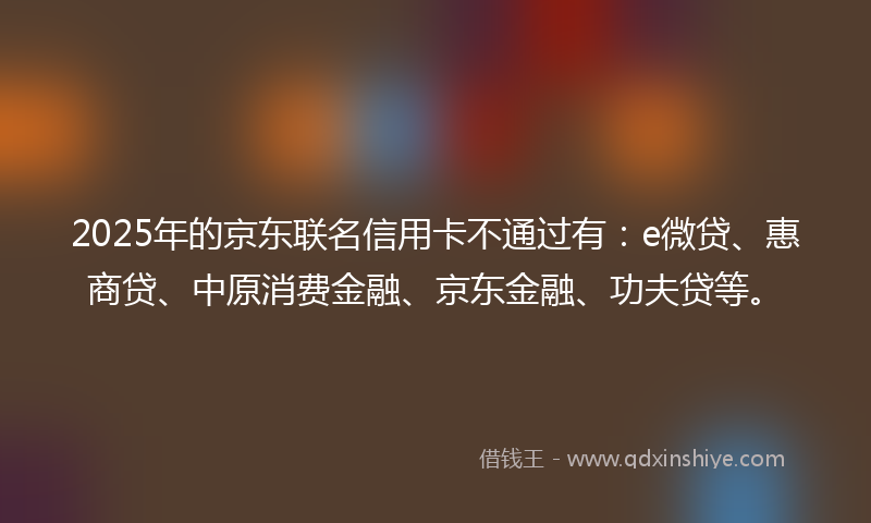 2025年的京东联名信用卡不通过有：e微贷、惠商贷、中原消费金融、京东金融、功夫贷等。