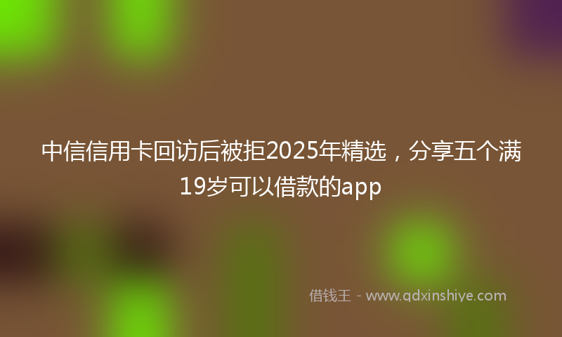 中信信用卡回访后被拒2025年精选，分享五个满19岁可以借款的app