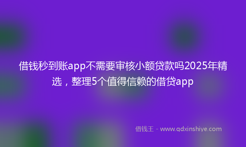 借钱秒到账app不需要审核小额贷款吗2025年精选，整理5个值得信赖的借贷app