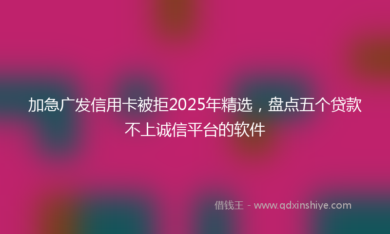 加急广发信用卡被拒2025年精选，盘点五个贷款不上诚信平台的软件