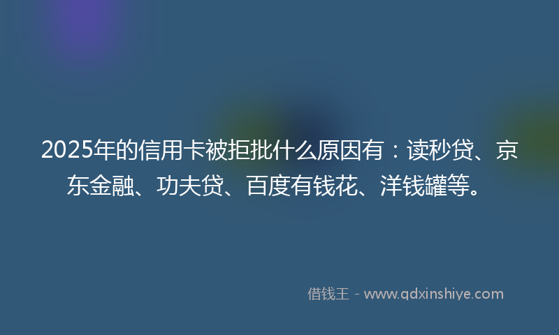 2025年的信用卡被拒批什么原因有：读秒贷、京东金融、功夫贷、百度有钱花、洋钱罐等。