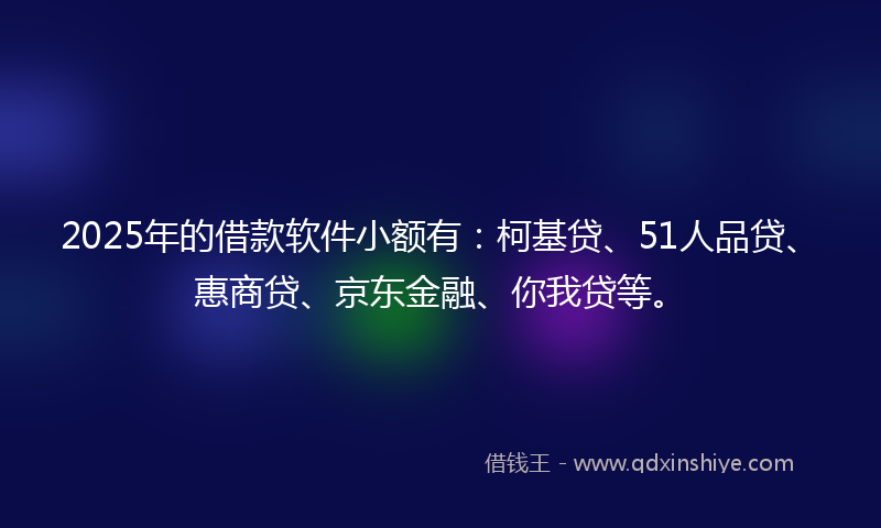 2025年的借款软件小额有：柯基贷、51人品贷、惠商贷、京东金融、你我贷等。