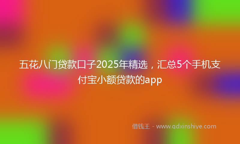 五花八门贷款口子2025年精选，汇总5个手机支付宝小额贷款的app