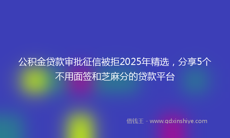 公积金贷款审批征信被拒2025年精选，分享5个不用面签和芝麻分的贷款平台