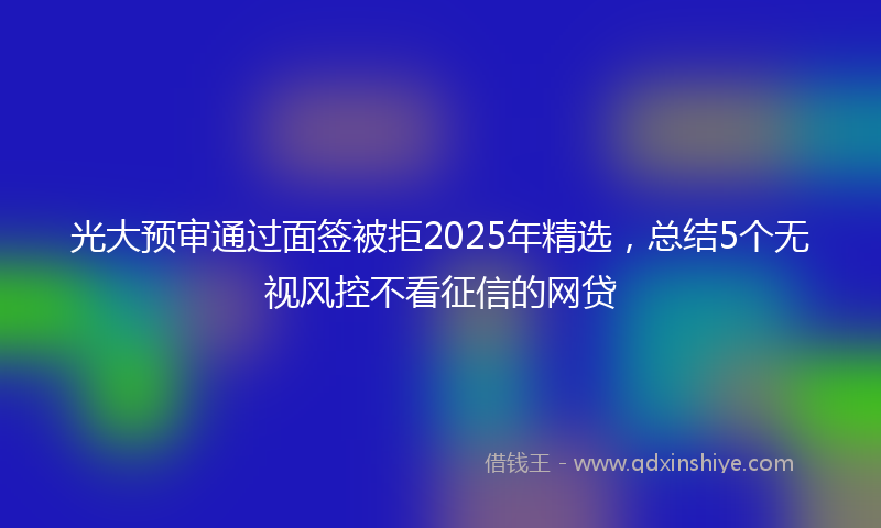 光大预审通过面签被拒2025年精选，总结5个无视风控不看征信的网贷