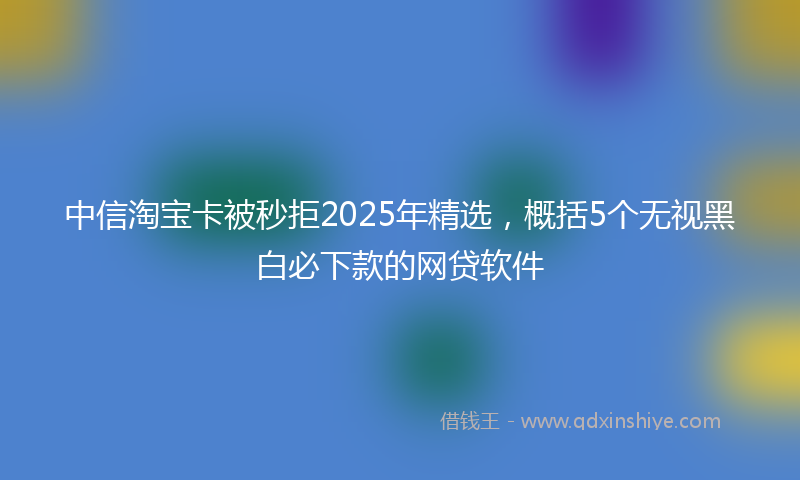 中信淘宝卡被秒拒2025年精选，概括5个无视黑白必下款的网贷软件