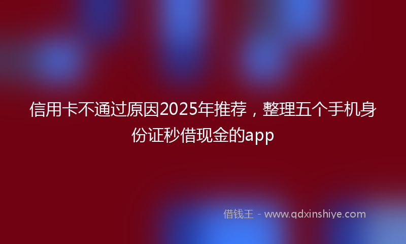 信用卡不通过原因2025年推荐，整理五个手机身份证秒借现金的app
