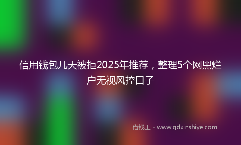 信用钱包几天被拒2025年推荐，整理5个网黑烂户无视风控口子