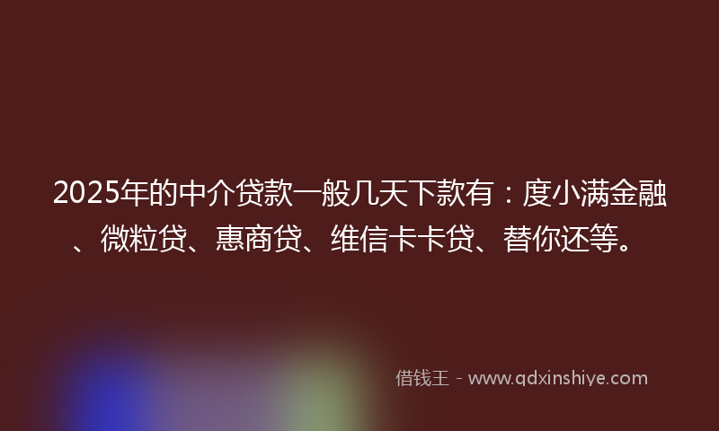 2025年的中介贷款一般几天下款有：度小满金融、微粒贷、惠商贷、维信卡卡贷、替你还等。