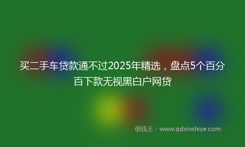 买二手车贷款通不过2025年精选，盘点5个百分百下款无视黑白户网贷
