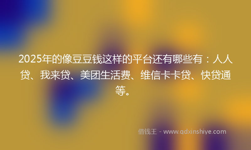 2025年的像豆豆钱这样的平台还有哪些有：人人贷、我来贷、美团生活费、维信卡卡贷、快贷通等。