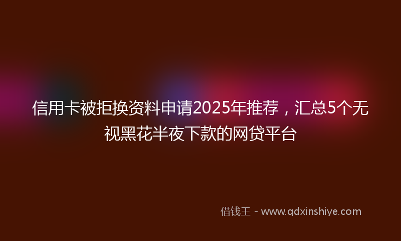 信用卡被拒换资料申请2025年推荐，汇总5个无视黑花半夜下款的网贷平台