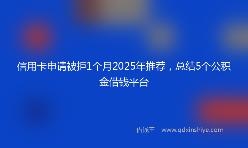信用卡申请被拒1个月2025年推荐，总结5个公积金借钱平台