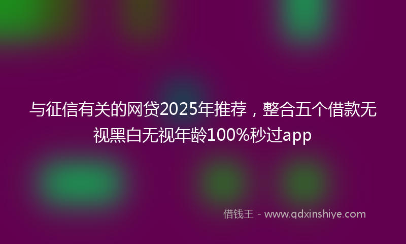 与征信有关的网贷2025年推荐，整合五个借款无视黑白无视年龄100%秒过app