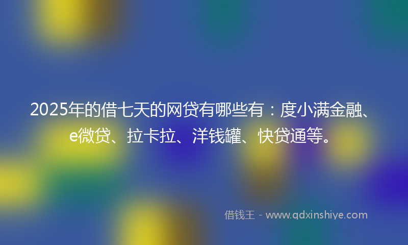 2025年的借七天的网贷有哪些有：度小满金融、e微贷、拉卡拉、洋钱罐、快贷通等。