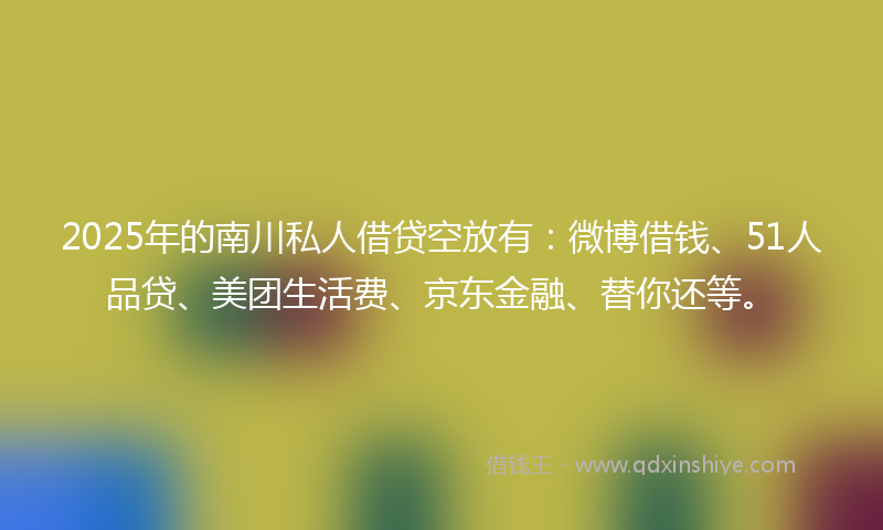 2025年的南川私人借贷空放有：微博借钱、51人品贷、美团生活费、京东金融、替你还等。