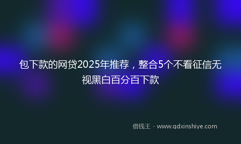包下款的网贷2025年推荐，整合5个不看征信无视黑白百分百下款