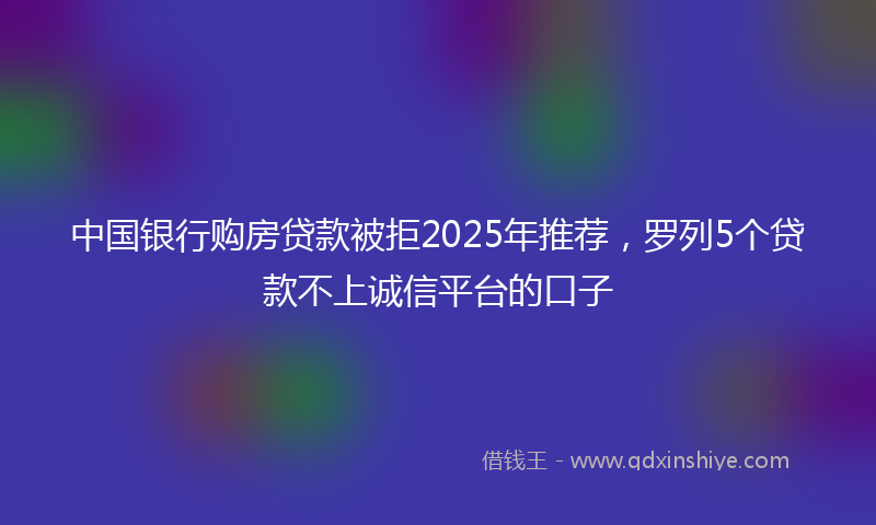 中国银行购房贷款被拒2025年推荐，罗列5个贷款不上诚信平台的口子