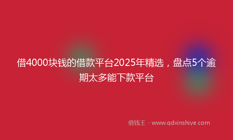 借4000块钱的借款平台2025年精选，盘点5个逾期太多能下款平台