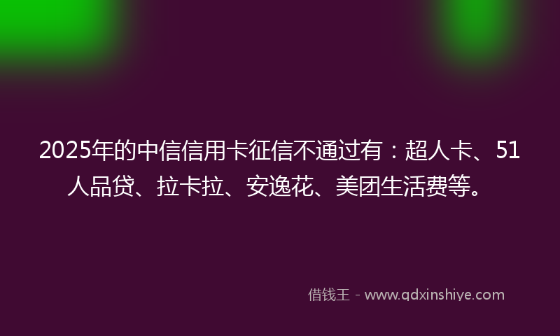 2025年的中信信用卡征信不通过有：超人卡、51人品贷、拉卡拉、安逸花、美团生活费等。