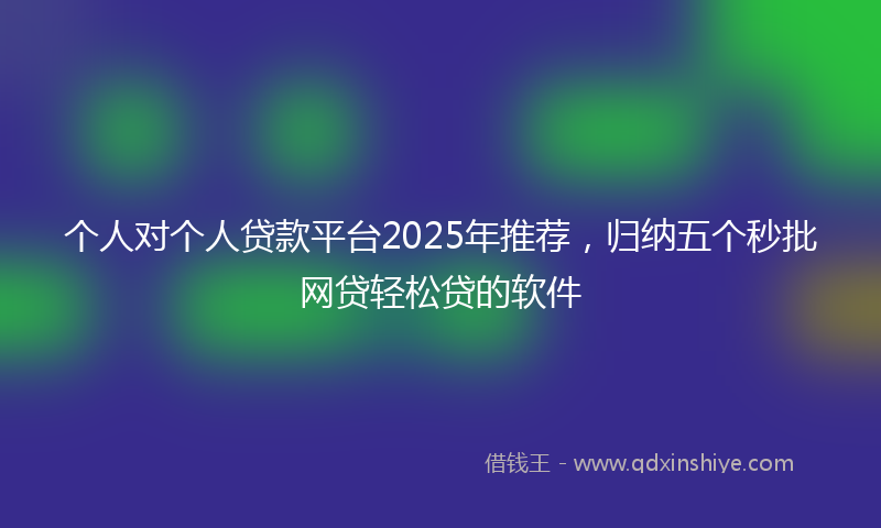 个人对个人贷款平台2025年推荐，归纳五个秒批网贷轻松贷的软件