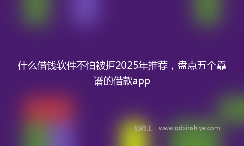 什么借钱软件不怕被拒2025年推荐，盘点五个靠谱的借款app