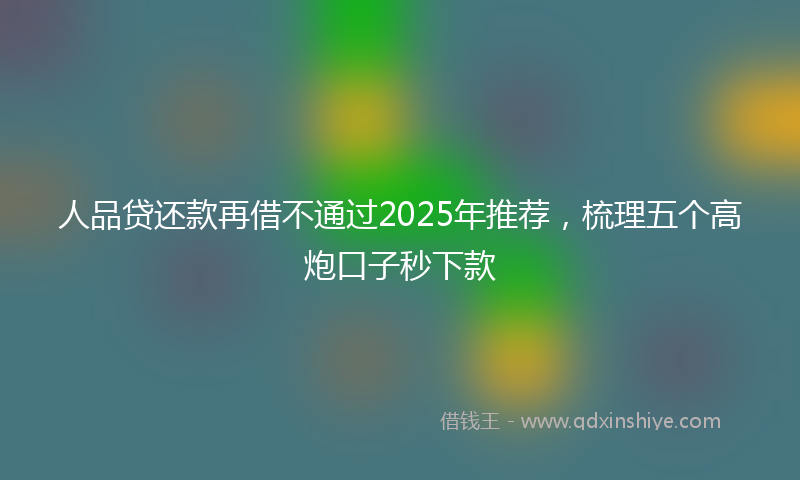 人品贷还款再借不通过2025年推荐，梳理五个高炮口子秒下款