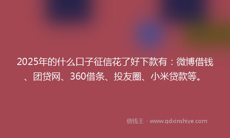 2025年的什么口子征信花了好下款有:微博借钱、团贷网、360借条、投友圈、小米贷款等。