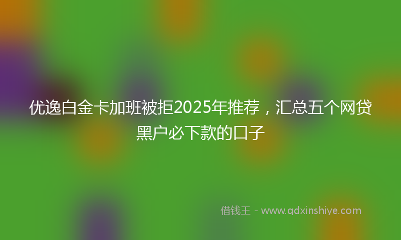 优逸白金卡加班被拒2025年推荐，汇总五个网贷黑户必下款的口子