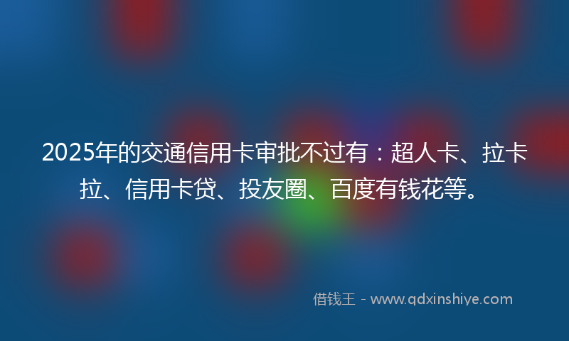 2025年的交通信用卡审批不过有：超人卡、拉卡拉、信用卡贷、投友圈、百度有钱花等。