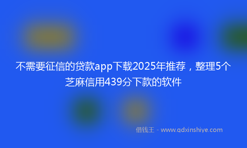 不需要征信的贷款app下载2025年推荐，整理5个芝麻信用439分下款的软件