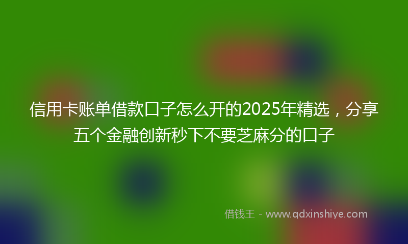 信用卡账单借款口子怎么开的2025年精选，分享五个金融创新秒下不要芝麻分的口子
